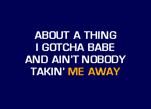 ABOUT A THING
I GUTCHA BABE

AND AIN'T NOBODY
TAKIN' ME AWAY