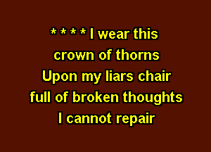 ' it 1' I wear this
crown of thorns

Upon my liars chair
full of broken thoughts
I cannot repair