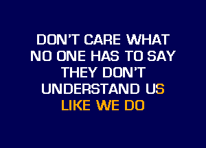 DON'T CARE WHAT
NO ONE HAS TO SAY
THEY DON'T
UNDERSTAND US
LIKE WE DO