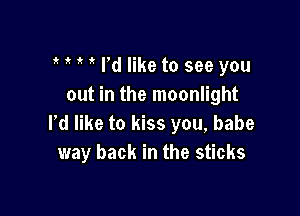 e t e e I'd like to see you
out in the moonlight

rd like to kiss you, babe
1way back in the sticks