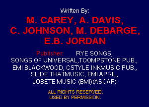 Written Byi

RYE SONGS,
SONGS OF UNIVERSALTOOMPSTONE PUB,

EMI BLACKWOOD, CSTYLE INKMUSIC PUB,
SLIDE THATMUSIC, EMI APRIL,

JOBETE MUSIC (BMI)(ASCAP)

ALL RIGHTS RESERVED.
USED BY PERMISSION.