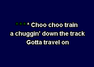 Choo choo train

a chuggin' down the track
Gotta travel on