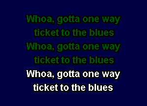 Whoa, gotta one way
ticket to the blues