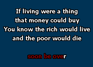 If living were a thing
that money could buy
You know the rich would live

and the poor would die