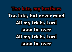 Too late, but never mind
All my trials, Lord

soon be over
All my trials, Lord
soon be over