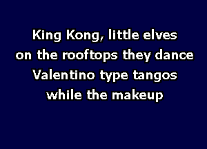 King Kong, little elves
on the rooftops they dance
Valentino type tangos
while the makeup