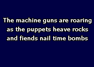 The machine guns are roaring
as the puppets heave rocks
and fiends nail time bombs