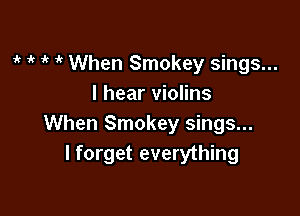 it 1'? 1 1 When Smokey sings...
I hear violins

When Smokey sings...
I forget everything