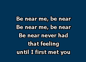 Be near me, be near

Be near me, be near

Be near never had
that feeling
until I first met you