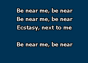 Be near me, be near

Be near me, be near
Ecstasy, next to me

Be near me, be near