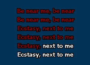 next to me
Ecstasy, next to me