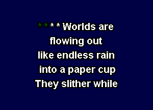 a Worlds are
flowing out

like endless rain
into a paper cup
They slither while
