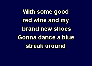 With some good
red wine and my
brand new shoes

Gonna dance a blue
streak around