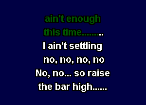 I ain't settling

no,no,no,no
No, no... so raise
the bar high ......