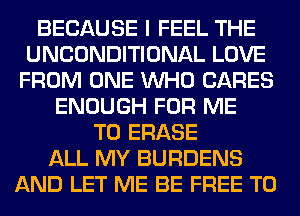 BECAUSE I FEEL THE
UNCONDITIONAL LOVE
FROM ONE WHO CARES
ENOUGH FOR ME
TO ERASE
ALL MY BURDENS
AND LET ME BE FREE TO