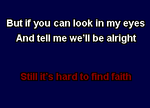 But if you can look in my eyes
And tell me we'll be alright