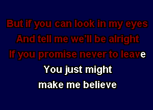You just might
make me believe