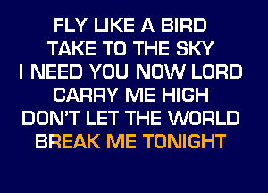 FLY LIKE A BIRD
TAKE TO THE SKY
I NEED YOU NOW LORD
CARRY ME HIGH
DON'T LET THE WORLD
BREAK ME TONIGHT