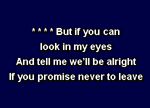 1k But if you can
look in my eyes

And tell me we'll be alright
If you promise never to leave