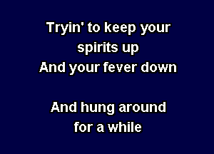 Tryin' to keep your
spirits up
And your fever down

And hung around
for a while