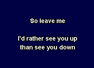 80 leave me

I'd rather see you up
than see you down