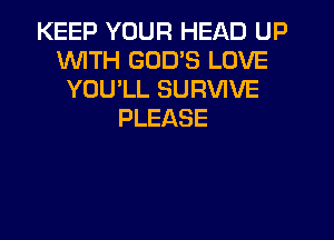 KEEP YOUR HEAD UP
WITH GOD'S LOVE
YOU'LL SURVIVE
PLEASE