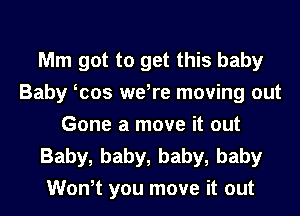 Mm got to get this baby
Baby was we,re moving out
Gone a move it out
Baby, baby, baby, baby
Won,t you move it out