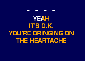 YEAH
IT'S 0.K.

YOURE BRINGING ON
THE HEARTACHE