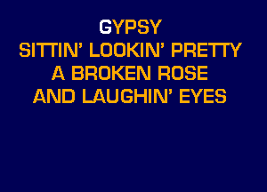 GYPSY
SITI'IN' LOOKIN' PRETTY
A BROKEN ROSE
AND LAUGHIN' EYES