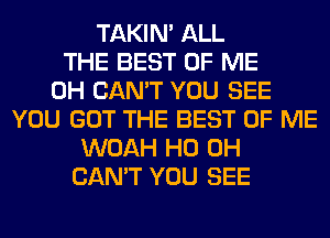 TAKIN' ALL
THE BEST OF ME
0H CAN'T YOU SEE
YOU GOT THE BEST OF ME
WOAH HO OH
CAN'T YOU SEE