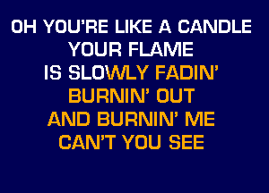 0H YOU'RE LIKE A CANDLE
YOUR FLAME
IS SLOWLY FADIN'
BURNIN' OUT
AND BURNIN' ME
CAN'T YOU SEE