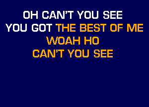 0H CAN'T YOU SEE
YOU GOT THE BEST OF ME
WOAH H0
CAN'T YOU SEE