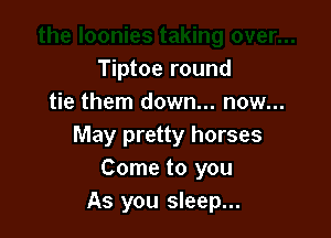 Tiptoe round
tie them down... now...

May pretty horses
Come to you
As you sleep...