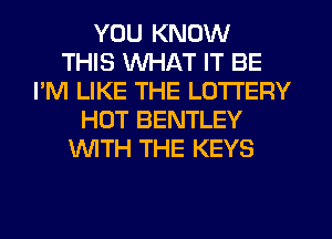 YOU KNOW
THIS WHAT IT BE
I'M LIKE THE LOTTERY
HOT BENTLEY
'WITH THE KEYS
