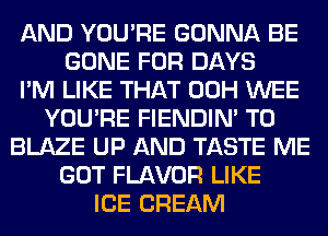 AND YOU'RE GONNA BE
GONE FOR DAYS
I'M LIKE THAT 00H WEE
YOU'RE FIENDIN' T0
BLAZE UP AND TASTE ME
GOT FLAVOR LIKE
ICE CREAM