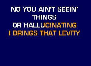 ND YOU AIN'T SEEIN'
THINGS
0R HALLUCINATING
I BRINGS THAT LEVITY
