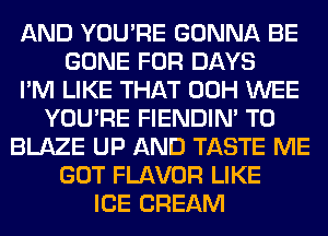 AND YOU'RE GONNA BE
GONE FOR DAYS
I'M LIKE THAT 00H WEE
YOU'RE FIENDIN' T0
BLAZE UP AND TASTE ME
GOT FLAVOR LIKE
ICE CREAM