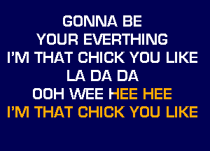GONNA BE
YOUR EVERTHING
I'M THAT CHICK YOU LIKE
LA DA DA
00H WEE HEE HEE
I'M THAT CHICK YOU LIKE