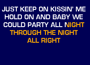 JUST KEEP ON KISSIN' ME
HOLD ON AND BABY WE
COULD PARTY ALL NIGHT

THROUGH THE NIGHT
ALL RIGHT