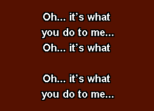 Oh... ifs what
you do to me...
Oh... ifs what

Oh... it,s what
you do to me...