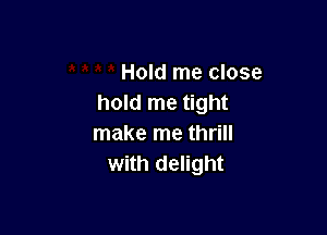 Hold me close
hold me tight

make me thrill
with delight