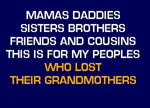 MAMAS DADDIES
SISTERS BROTHERS
FRIENDS AND COUSINS
THIS IS FOR MY PEOPLES
WHO LOST
THEIR GRANDMOTHERS