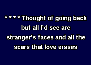 t t t t Thought of going back
but all Pd see are
strangerls faces and all the
scars that love erases