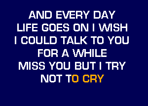 AND EVERY DAY
LIFE GOES ON I INISH
I COULD TALK TO YOU

FOR A INHILE
MISS YOU BUT I TRY
NOT TO CRY