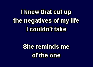 I knew that cut up
the negatives of my life
I couldn't take

She reminds me
of the one