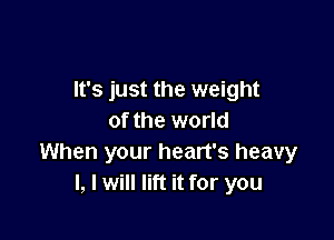 It's just the weight

of the world
When your heart's heavy
I, I will lift it for you