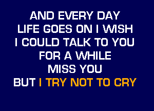 AND EVERY DAY
LIFE GOES ON I INISH
I COULD TALK TO YOU

FOR A INHILE
MISS YOU
BUT I TRY NOT TO CRY