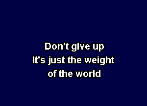 Don't give up

It's just the weight
of the world