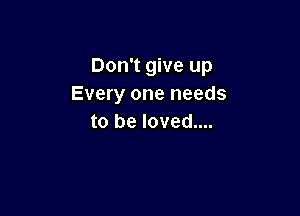 Don't give up
Every one needs

to be loved....