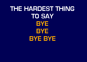 THE HARDEST THING
TO SAY
BYE

BYE
BYE BYE